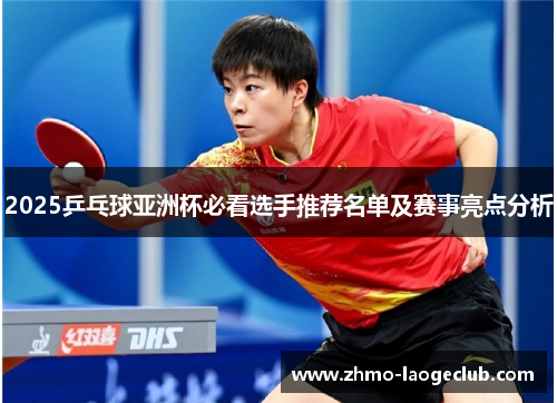 2025乒乓球亚洲杯必看选手推荐名单及赛事亮点分析