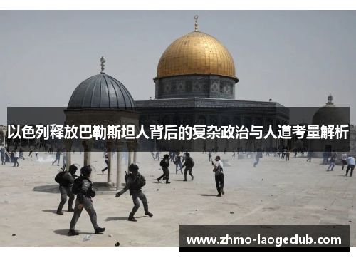 以色列释放巴勒斯坦人背后的复杂政治与人道考量解析