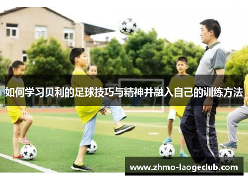如何学习贝利的足球技巧与精神并融入自己的训练方法