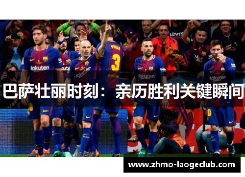 巴萨壮丽时刻：亲历胜利关键瞬间