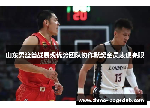 山东男篮首战展现优势团队协作默契全员表现亮眼