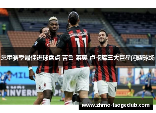 意甲赛季最佳进球盘点 吉鲁 莱奥 卢卡库三大巨星闪耀球场