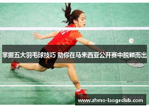 掌握五大羽毛球技巧 助你在马来西亚公开赛中脱颖而出