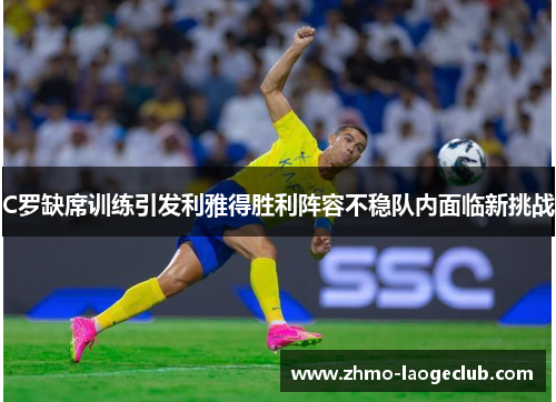 C罗缺席训练引发利雅得胜利阵容不稳队内面临新挑战