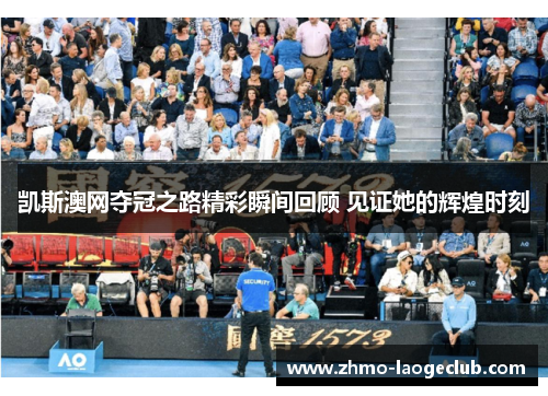 凯斯澳网夺冠之路精彩瞬间回顾 见证她的辉煌时刻