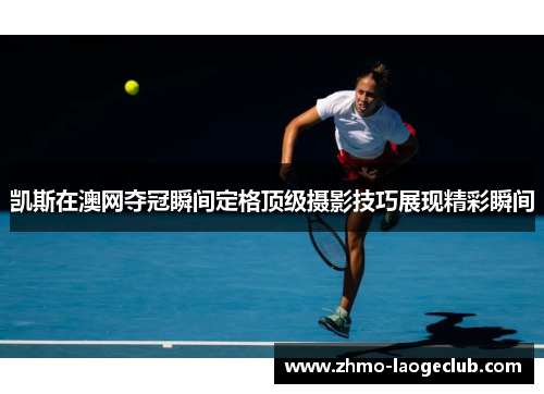 凯斯在澳网夺冠瞬间定格顶级摄影技巧展现精彩瞬间