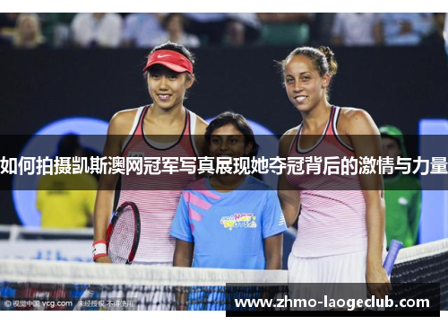 如何拍摄凯斯澳网冠军写真展现她夺冠背后的激情与力量