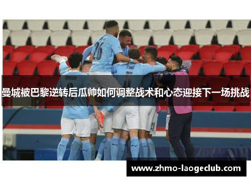 曼城被巴黎逆转后瓜帅如何调整战术和心态迎接下一场挑战