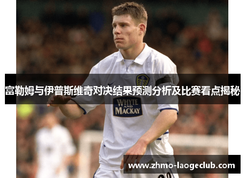 富勒姆与伊普斯维奇对决结果预测分析及比赛看点揭秘