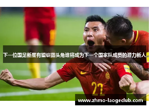 下一位国足新星有望崭露头角谁将成为下一个国家队成员的潜力新人