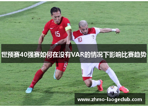 世预赛40强赛如何在没有VAR的情况下影响比赛趋势