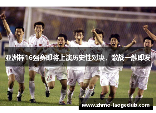 亚洲杯16强赛即将上演历史性对决，激战一触即发