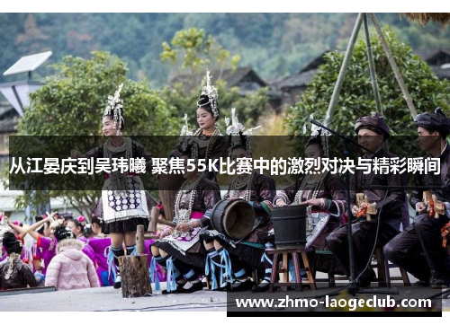 从江晏庆到吴玮曦 聚焦55K比赛中的激烈对决与精彩瞬间