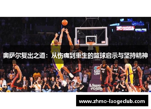 奥萨尔复出之道：从伤痛到重生的篮球启示与坚持精神