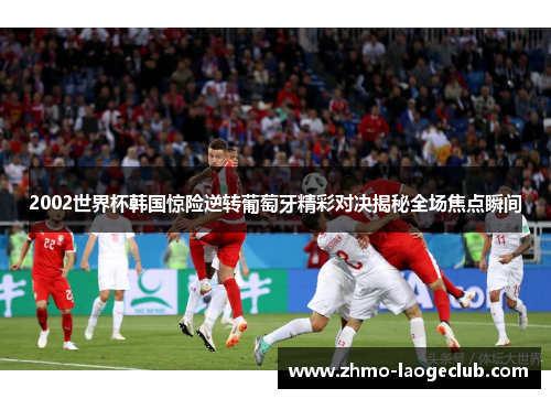 2002世界杯韩国惊险逆转葡萄牙精彩对决揭秘全场焦点瞬间