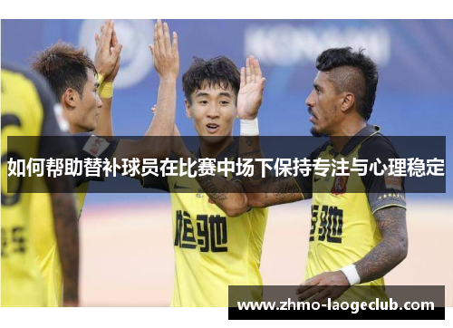 如何帮助替补球员在比赛中场下保持专注与心理稳定