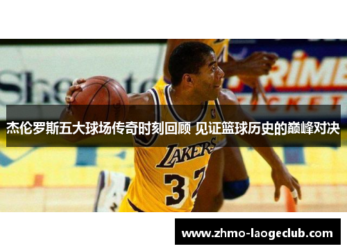 杰伦罗斯五大球场传奇时刻回顾 见证篮球历史的巅峰对决