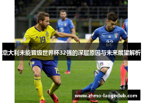 意大利未能晋级世界杯32强的深层原因与未来展望解析