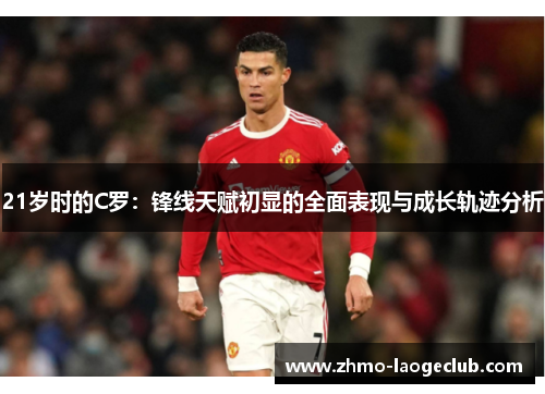 21岁时的C罗：锋线天赋初显的全面表现与成长轨迹分析