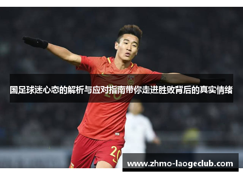 国足球迷心态的解析与应对指南带你走进胜败背后的真实情绪