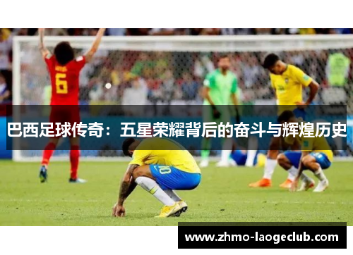 巴西足球传奇：五星荣耀背后的奋斗与辉煌历史