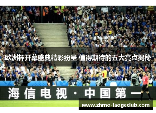 欧洲杯开幕盛典精彩纷呈 值得期待的五大亮点揭秘