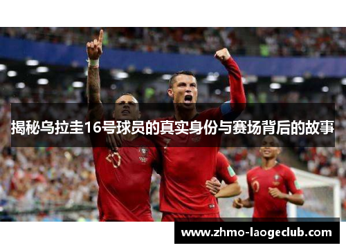 揭秘乌拉圭16号球员的真实身份与赛场背后的故事