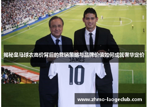 揭秘皇马球衣高价背后的营销策略与品牌价值如何成就奢华定价