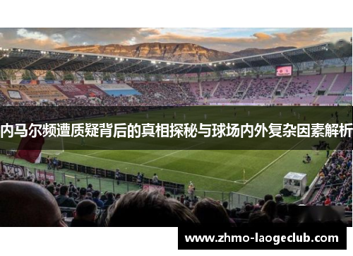 内马尔频遭质疑背后的真相探秘与球场内外复杂因素解析