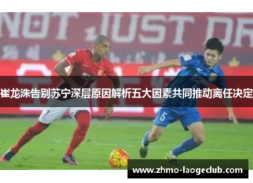 崔龙洙告别苏宁深层原因解析五大因素共同推动离任决定