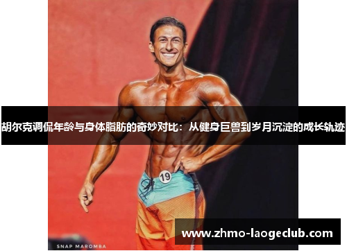 胡尔克调侃年龄与身体脂肪的奇妙对比：从健身巨兽到岁月沉淀的成长轨迹