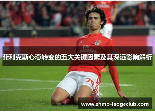 菲利克斯心态转变的五大关键因素及其深远影响解析