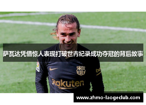 萨瓦达凭借惊人表现打破世青纪录成功夺冠的背后故事