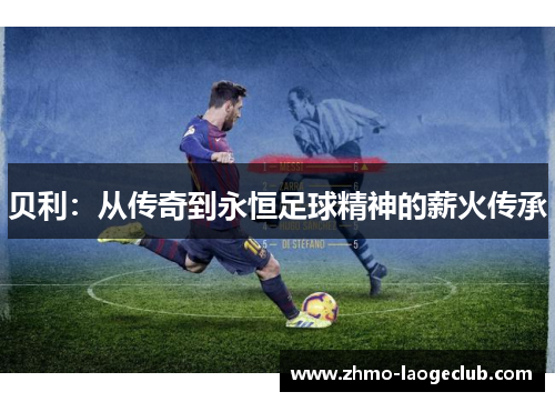 贝利：从传奇到永恒足球精神的薪火传承