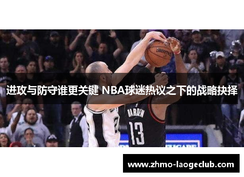 进攻与防守谁更关键 NBA球迷热议之下的战略抉择