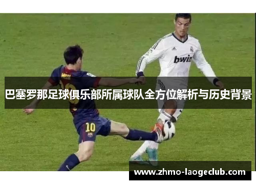 巴塞罗那足球俱乐部所属球队全方位解析与历史背景