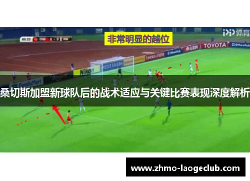 桑切斯加盟新球队后的战术适应与关键比赛表现深度解析