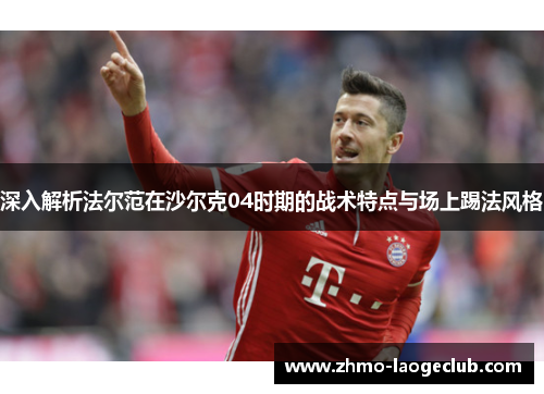 深入解析法尔范在沙尔克04时期的战术特点与场上踢法风格