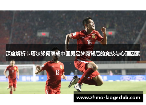 深度解析卡塔尔缘何屡成中国男足梦魇背后的竞技与心理因素