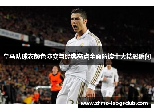 皇马队球衣颜色演变与经典亮点全面解读十大精彩瞬间