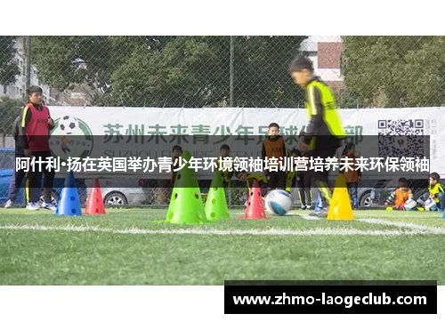 阿什利·扬在英国举办青少年环境领袖培训营培养未来环保领袖