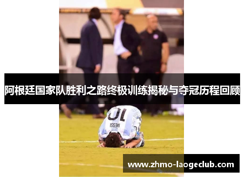 阿根廷国家队胜利之路终极训练揭秘与夺冠历程回顾