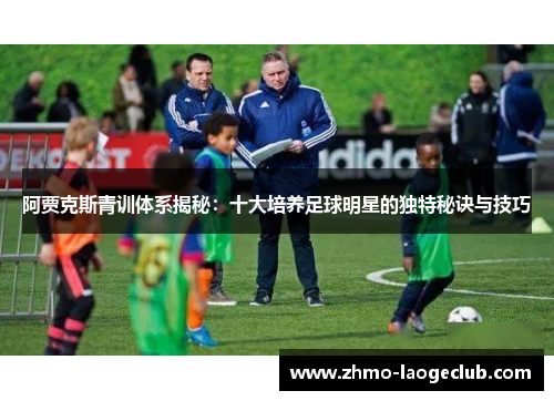 阿贾克斯青训体系揭秘：十大培养足球明星的独特秘诀与技巧