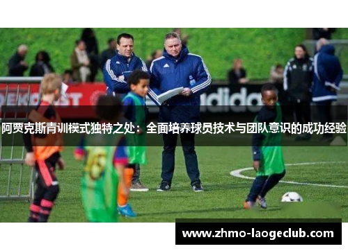 阿贾克斯青训模式独特之处：全面培养球员技术与团队意识的成功经验
