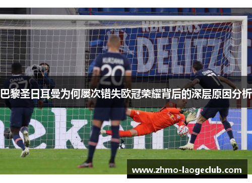 巴黎圣日耳曼为何屡次错失欧冠荣耀背后的深层原因分析