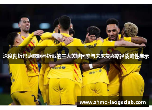 深度剖析巴萨欧联杯折戟的三大关键因素与未来复兴路径战略性启示