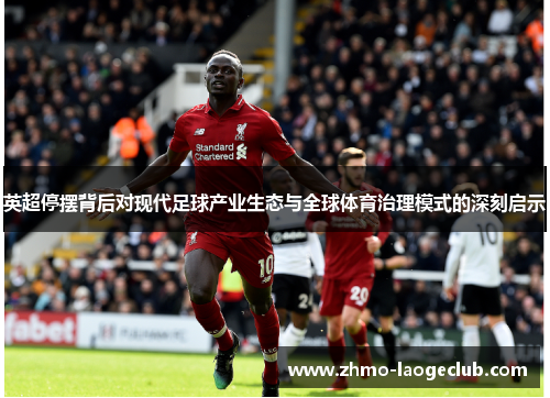 英超停摆背后对现代足球产业生态与全球体育治理模式的深刻启示