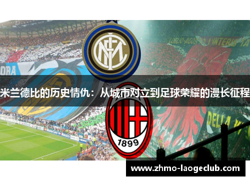 米兰德比的历史情仇：从城市对立到足球荣耀的漫长征程