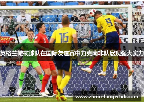 英格兰橄榄球队在国际友谊赛中力克南非队展现强大实力